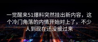 一觉醒来51爆料突然挂出新内容，这个冷门角落的内情开始对上了，不少人到现在还没缓过来