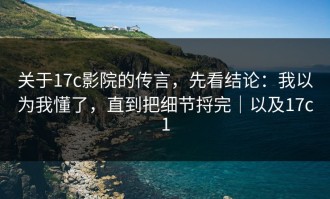关于17c影院的传言，先看结论：我以为我懂了，直到把细节捋完｜以及17c1