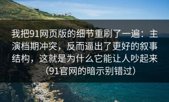 我把91网页版的细节重刷了一遍：主演档期冲突，反而逼出了更好的叙事结构，这就是为什么它能让人吵起来（91官网的暗示别错过）