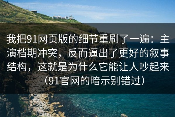 我把91网页版的细节重刷了一遍：主演档期冲突，反而逼出了更好的叙事结构，这就是为什么它能让人吵起来（91官网的暗示别错过）