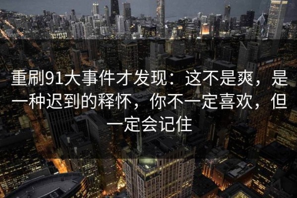 重刷91大事件才发现：这不是爽，是一种迟到的释怀，你不一定喜欢，但一定会记住