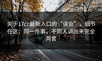 关于17cc最新入口的“误会”，细节在这：同一件事，不同人讲出来完全两套