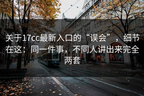 关于17cc最新入口的“误会”，细节在这：同一件事，不同人讲出来完全两套
