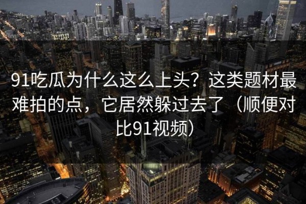 91吃瓜为什么这么上头？这类题材最难拍的点，它居然躲过去了（顺便对比91视频）