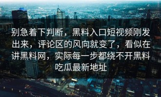 别急着下判断，黑料入口短视频刚发出来，评论区的风向就变了，看似在讲黑料网，实际每一步都绕不开黑料吃瓜最新地址