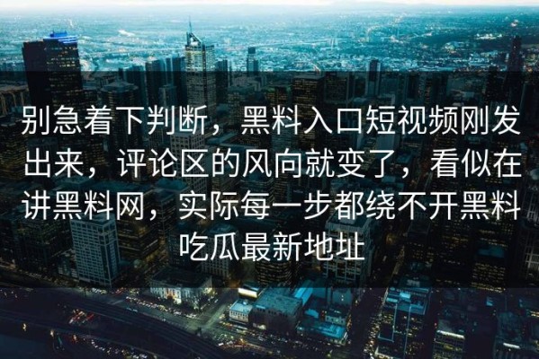 别急着下判断，黑料入口短视频刚发出来，评论区的风向就变了，看似在讲黑料网，实际每一步都绕不开黑料吃瓜最新地址