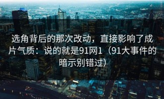 选角背后的那次改动，直接影响了成片气质：说的就是91网1（91大事件的暗示别错过）
