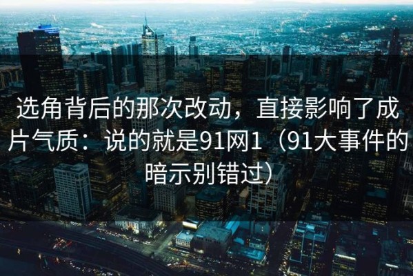 选角背后的那次改动，直接影响了成片气质：说的就是91网1（91大事件的暗示别错过）