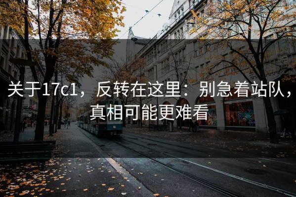 关于17c1，反转在这里：别急着站队，真相可能更难看