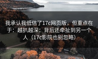 我承认我低估了17c网页版，但重点在于：越扒越深：背后还牵扯到另一个人（17c影院也别忽略）