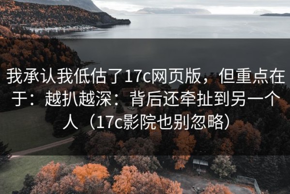 我承认我低估了17c网页版，但重点在于：越扒越深：背后还牵扯到另一个人（17c影院也别忽略）