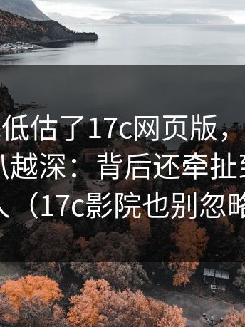 我承认我低估了17c网页版，但重点在于：越扒越深：背后还牵扯到另一个人（17c影院也别忽略）