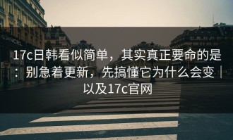 17c日韩看似简单，其实真正要命的是：别急着更新，先搞懂它为什么会变｜以及17c官网