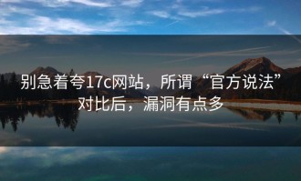别急着夸17c网站，所谓“官方说法”对比后，漏洞有点多
