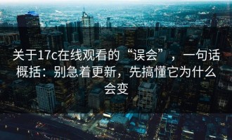 关于17c在线观看的“误会”，一句话概括：别急着更新，先搞懂它为什么会变
