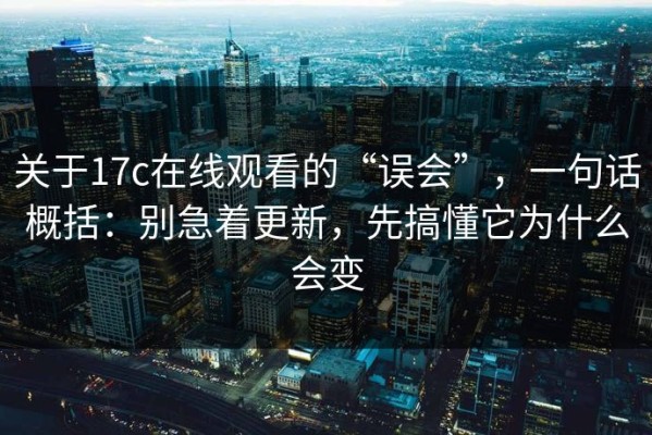 关于17c在线观看的“误会”，一句话概括：别急着更新，先搞懂它为什么会变