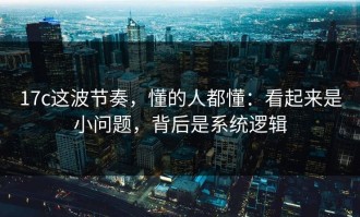 17c这波节奏，懂的人都懂：看起来是小问题，背后是系统逻辑