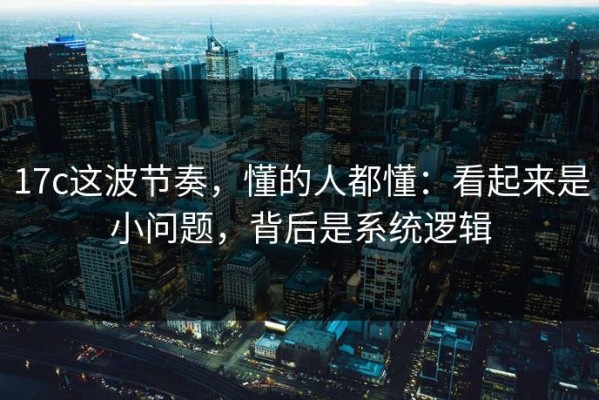 17c这波节奏，懂的人都懂：看起来是小问题，背后是系统逻辑
