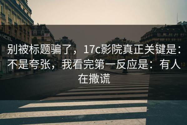 别被标题骗了，17c影院真正关键是：不是夸张，我看完第一反应是：有人在撒谎