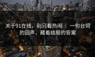 关于91在线，别只看热闹 ｜ 一句台词的回声，藏着结局的答案
