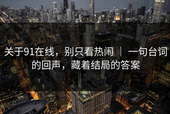 关于91在线，别只看热闹 ｜ 一句台词的回声，藏着结局的答案