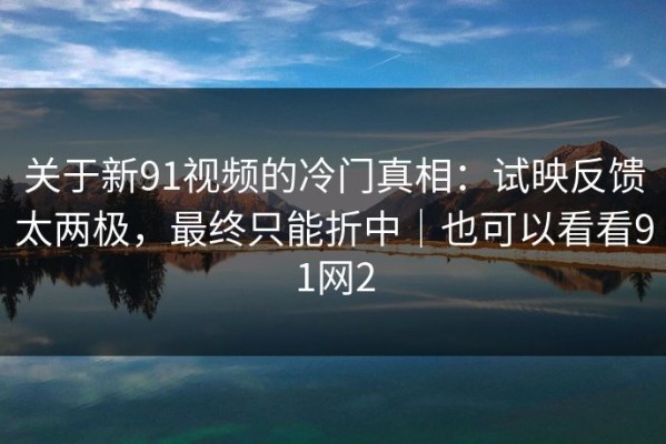 关于新91视频的冷门真相：试映反馈太两极，最终只能折中｜也可以看看91网2