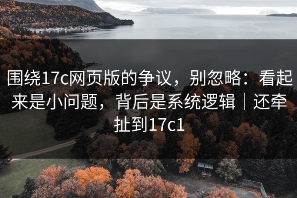 围绕17c网页版的争议，别忽略：看起来是小问题，背后是系统逻辑｜还牵扯到17c1