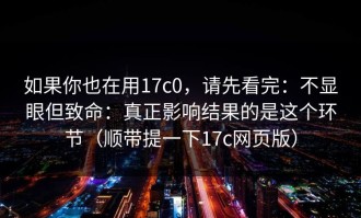 如果你也在用17c0，请先看完：不显眼但致命：真正影响结果的是这个环节（顺带提一下17c网页版）