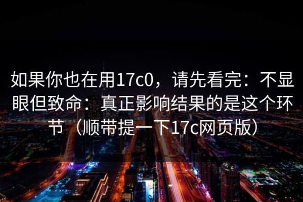 如果你也在用17c0，请先看完：不显眼但致命：真正影响结果的是这个环节（顺带提一下17c网页版）