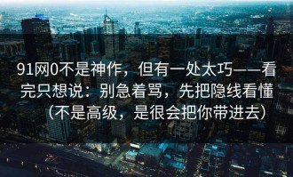 91网0不是神作，但有一处太巧——看完只想说：别急着骂，先把隐线看懂（不是高级，是很会把你带进去）