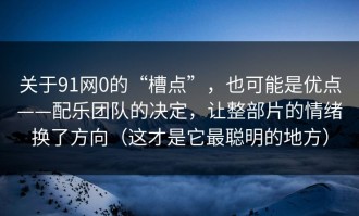 关于91网0的“槽点”，也可能是优点——配乐团队的决定，让整部片的情绪换了方向（这才是它最聪明的地方）