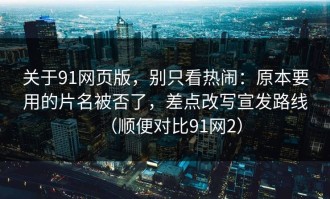 关于91网页版，别只看热闹：原本要用的片名被否了，差点改写宣发路线（顺便对比91网2）