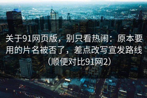 关于91网页版，别只看热闹：原本要用的片名被否了，差点改写宣发路线（顺便对比91网2）