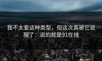我不太爱这种类型，但这次真被它说服了：说的就是91在线