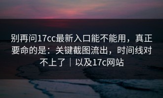 别再问17cc最新入口能不能用，真正要命的是：关键截图流出，时间线对不上了｜以及17c网站