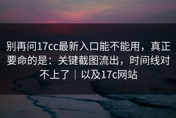别再问17cc最新入口能不能用，真正要命的是：关键截图流出，时间线对不上了｜以及17c网站
