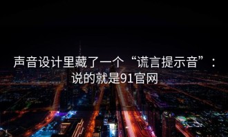 声音设计里藏了一个“谎言提示音”：说的就是91官网