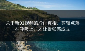 关于新91视频的冷门真相：剪辑点落在呼吸上，才让紧张感成立