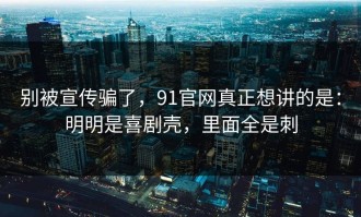 别被宣传骗了，91官网真正想讲的是：明明是喜剧壳，里面全是刺