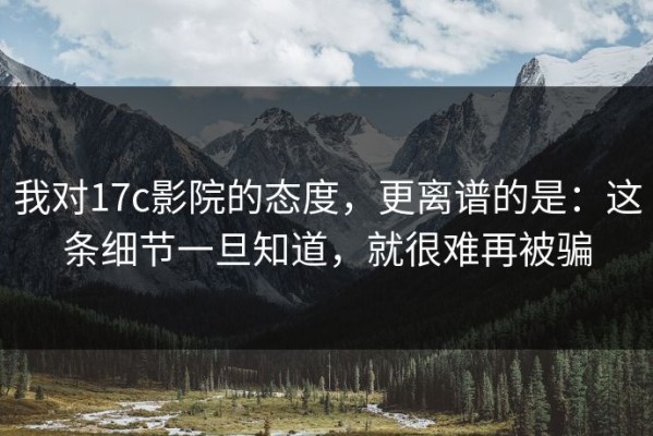 我对17c影院的态度，更离谱的是：这条细节一旦知道，就很难再被骗