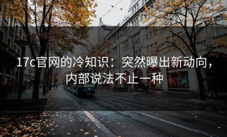 17c官网的冷知识：突然曝出新动向，内部说法不止一种