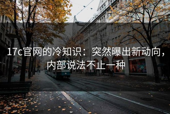 17c官网的冷知识：突然曝出新动向，内部说法不止一种
