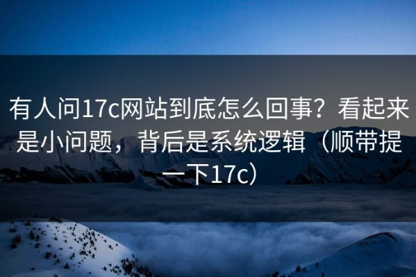 有人问17c网站到底怎么回事？看起来是小问题，背后是系统逻辑（顺带提一下17c）