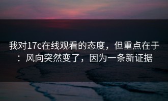 我对17c在线观看的态度，但重点在于：风向突然变了，因为一条新证据