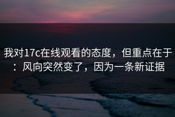 我对17c在线观看的态度，但重点在于：风向突然变了，因为一条新证据