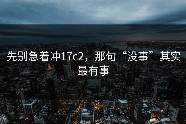 先别急着冲17c2，那句“没事”其实最有事