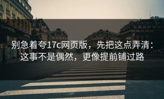 别急着夸17c网页版，先把这点弄清：这事不是偶然，更像提前铺过路
