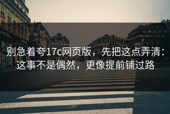 别急着夸17c网页版，先把这点弄清：这事不是偶然，更像提前铺过路