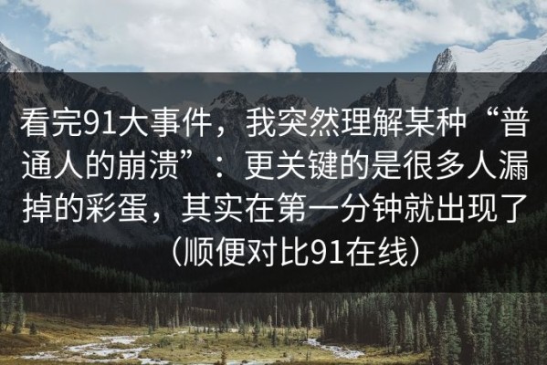 看完91大事件，我突然理解某种“普通人的崩溃”：更关键的是很多人漏掉的彩蛋，其实在第一分钟就出现了（顺便对比91在线）