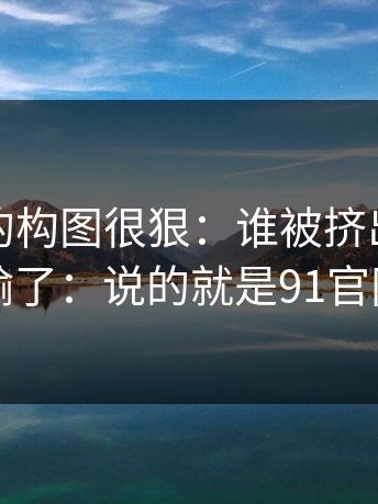 这场戏的构图很狠：谁被挤出去谁就输了：说的就是91官网